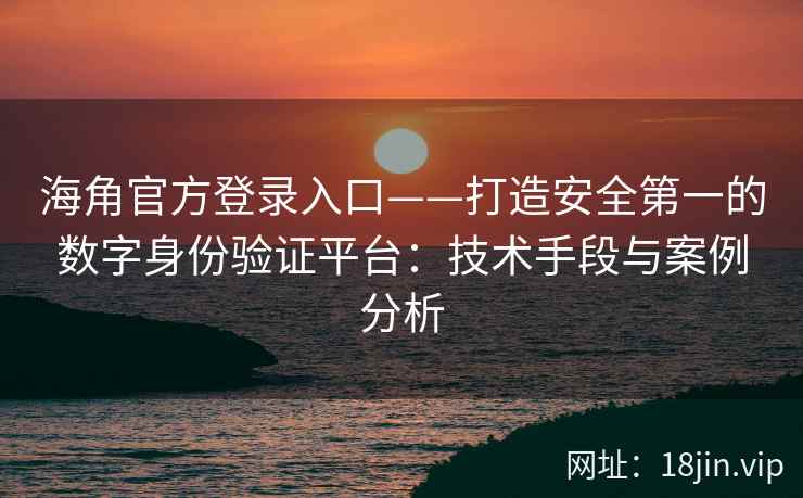 海角官方登录入口——打造安全第一的数字身份验证平台：技术手段与案例分析