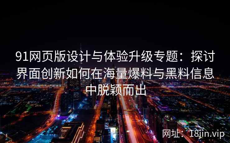 91网页版设计与体验升级专题：探讨界面创新如何在海量爆料与黑料信息中脱颖而出