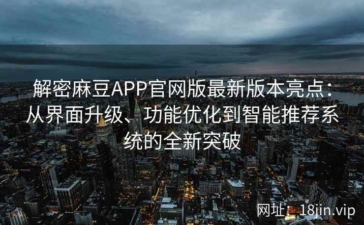 解密麻豆APP官网版最新版本亮点：从界面升级、功能优化到智能推荐系统的全新突破