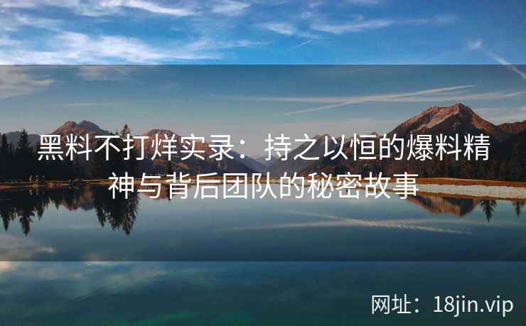 黑料不打烊实录：持之以恒的爆料精神与背后团队的秘密故事