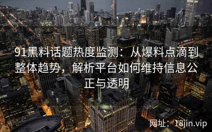 91黑料话题热度监测：从爆料点滴到整体趋势，解析平台如何维持信息公正与透明