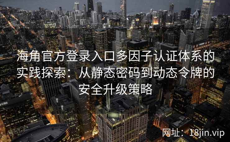 海角官方登录入口多因子认证体系的实践探索：从静态密码到动态令牌的安全升级策略