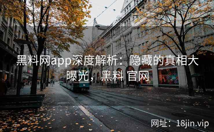黑料网app深度解析：隐藏的真相大曝光，黑料 官网