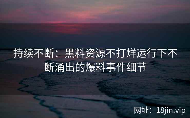 持续不断：黑料资源不打烊运行下不断涌出的爆料事件细节