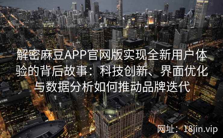 解密麻豆APP官网版实现全新用户体验的背后故事：科技创新、界面优化与数据分析如何推动品牌迭代
