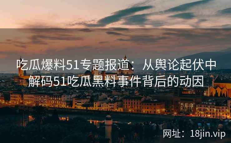 吃瓜爆料51专题报道：从舆论起伏中解码51吃瓜黑料事件背后的动因