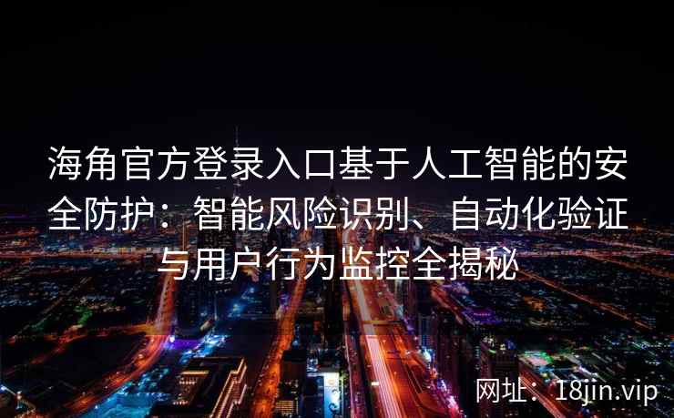 海角官方登录入口基于人工智能的安全防护：智能风险识别、自动化验证与用户行为监控全揭秘