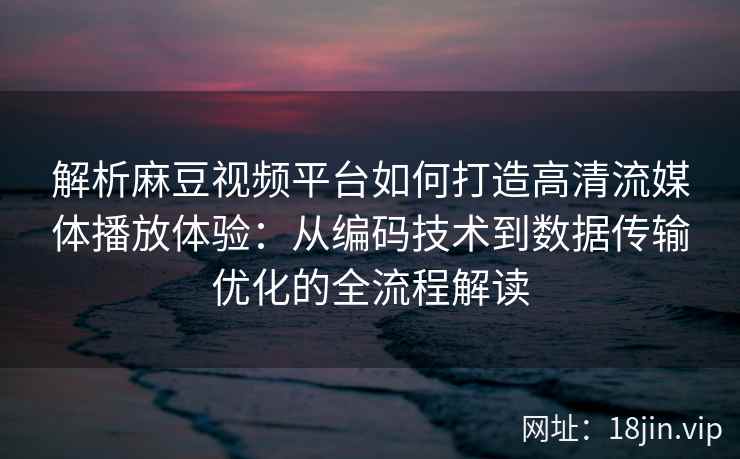 解析麻豆视频平台如何打造高清流媒体播放体验：从编码技术到数据传输优化的全流程解读