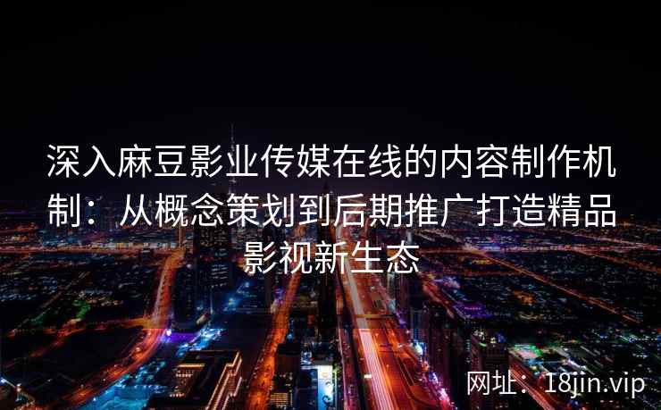 深入麻豆影业传媒在线的内容制作机制：从概念策划到后期推广打造精品影视新生态