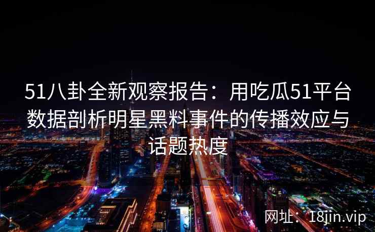 51八卦全新观察报告：用吃瓜51平台数据剖析明星黑料事件的传播效应与话题热度