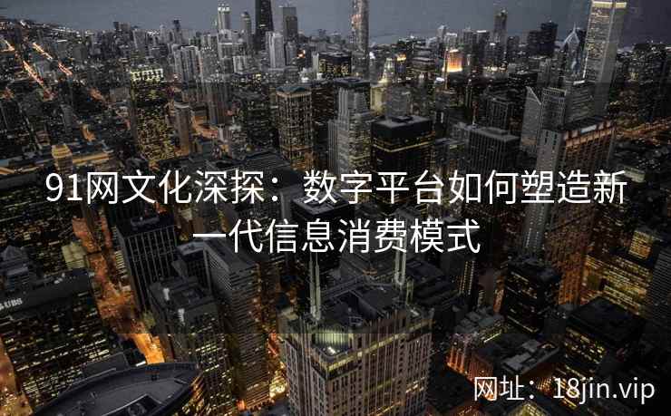 91网文化深探：数字平台如何塑造新一代信息消费模式