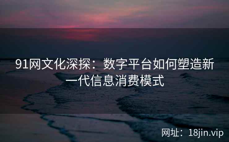 91网文化深探:数字平台如何塑造新一代信息消费模式 91网文化深探:数字平台如何塑造新一代信息消费模式
