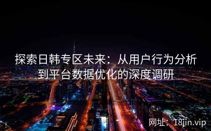 探索日韩专区未来：从用户行为分析到平台数据优化的深度调研