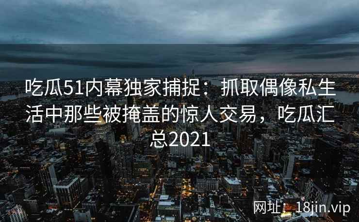 吃瓜51内幕独家捕捉：抓取偶像私生活中那些被掩盖的惊人交易，吃瓜汇总2021