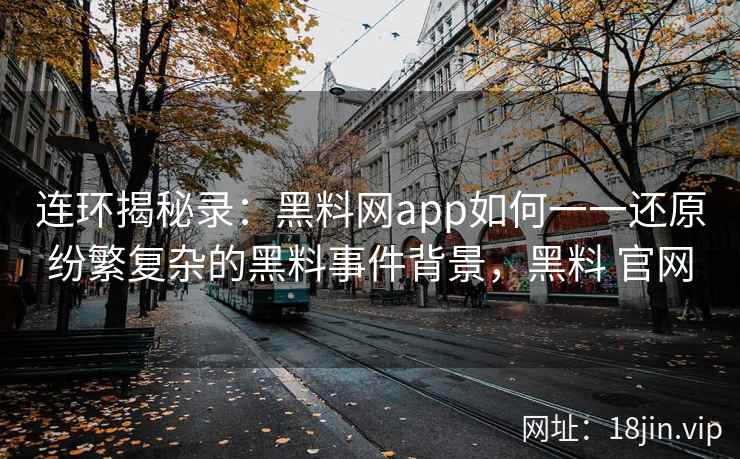 连环揭秘录:黑料网app如何一一还原纷繁复杂的黑料事件背景,黑料 官网 连环揭秘录:黑料网app如何一一还原纷繁复杂的黑料事件背景,黑料 官网