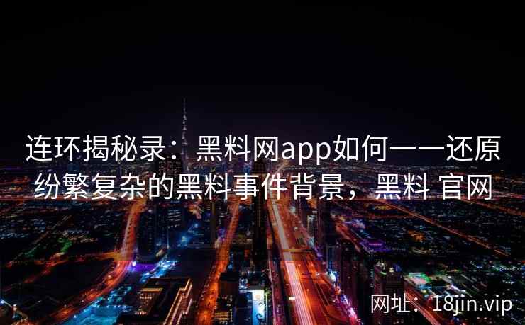 连环揭秘录：黑料网app如何一一还原纷繁复杂的黑料事件背景，黑料 官网