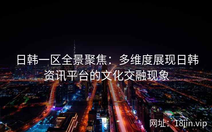 日韩一区全景聚焦:多维度展现日韩资讯平台的文化交融现象 日韩一区全景聚焦:多维度展现日韩资讯平台的文化交融现象