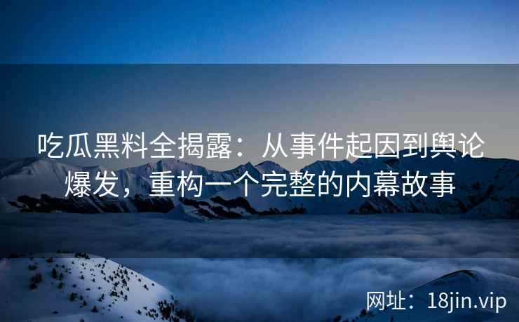 吃瓜黑料全揭露：从事件起因到舆论爆发，重构一个完整的内幕故事
