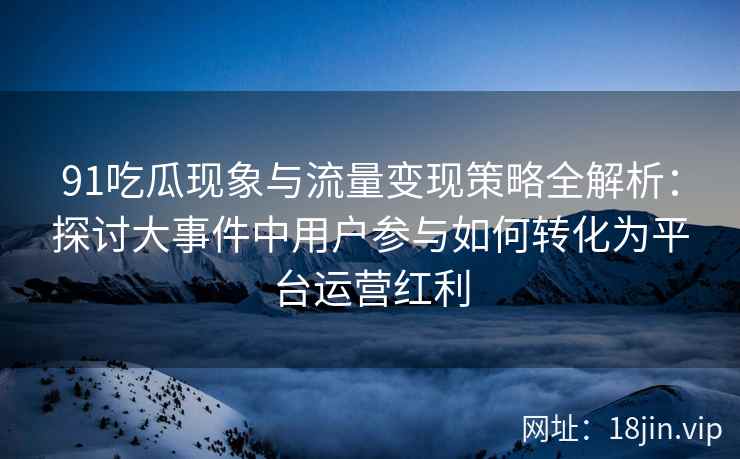 91吃瓜现象与流量变现策略全解析：探讨大事件中用户参与如何转化为平台运营红利