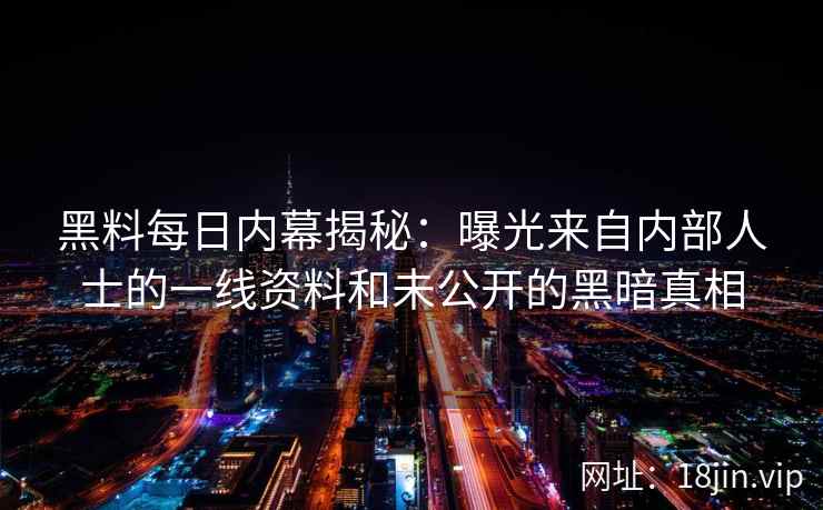黑料每日内幕揭秘：曝光来自内部人士的一线资料和未公开的黑暗真相