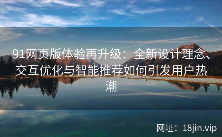 91网页版体验再升级：全新设计理念、交互优化与智能推荐如何引发用户热潮
