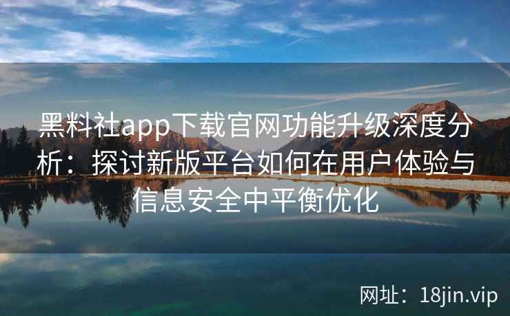 黑料社app下载官网功能升级深度分析:探讨新版平台如何在用户体验与信息安全中平衡优化 黑料社app下载官网功能升级深度分析:探讨新版平台如何在用户体验与信息安全中平衡优化