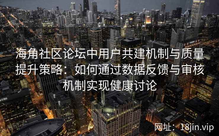海角社区论坛中用户共建机制与质量提升策略：如何通过数据反馈与审核机制实现健康讨论