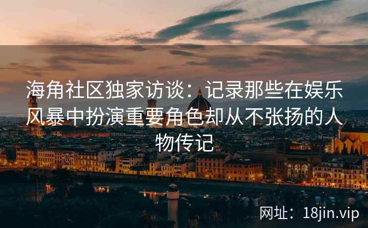 海角社区独家访谈：记录那些在娱乐风暴中扮演重要角色却从不张扬的人物传记