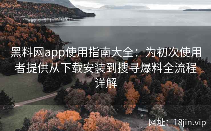 黑料网app使用指南大全：为初次使用者提供从下载安装到搜寻爆料全流程详解