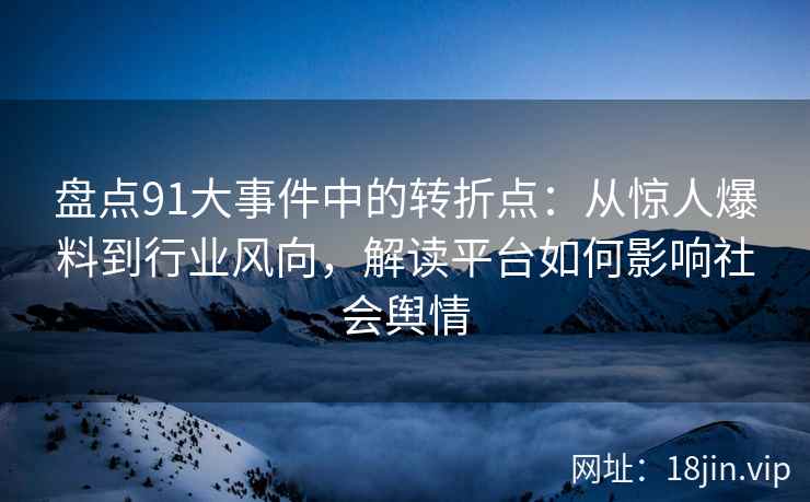 盘点91大事件中的转折点：从惊人爆料到行业风向，解读平台如何影响社会舆情
