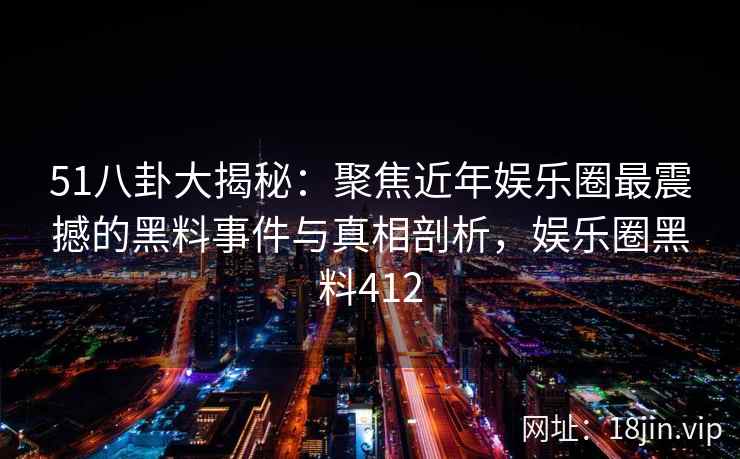51八卦大揭秘:聚焦近年娱乐圈最震撼的黑料事件与真相剖析,娱乐圈黑料412 51八卦大揭秘:聚焦近年娱乐圈最震撼的黑料事件与真相剖析,娱乐圈黑料412