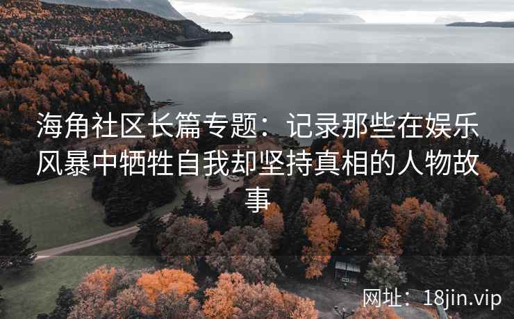 海角社区长篇专题：记录那些在娱乐风暴中牺牲自我却坚持真相的人物故事
