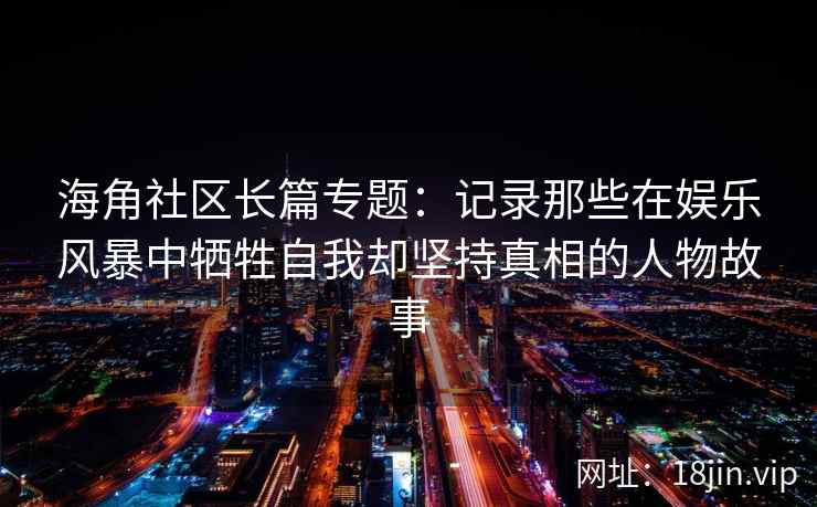 海角社区长篇专题:记录那些在娱乐风暴中牺牲自我却坚持真相的人物故事 海角社区长篇专题:记录那些在娱乐风暴中牺牲自我却坚持真相的人物故事