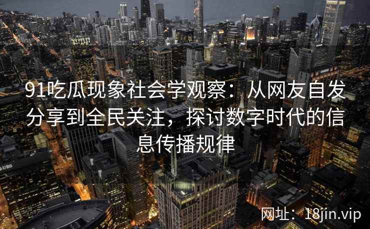 91吃瓜现象社会学观察：从网友自发分享到全民关注，探讨数字时代的信息传播规律