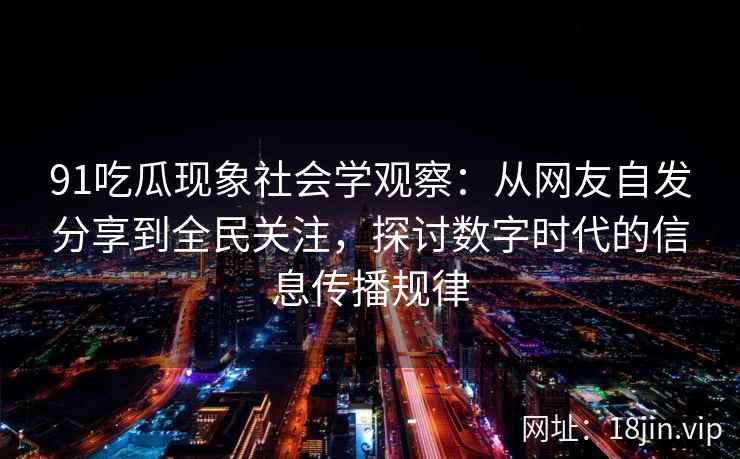 91吃瓜现象社会学观察:从网友自发分享到全民关注,探讨数字时代的信息传播规律 91吃瓜现象社会学观察:从网友自发分享到全民关注,探讨数字时代的信息传播规律