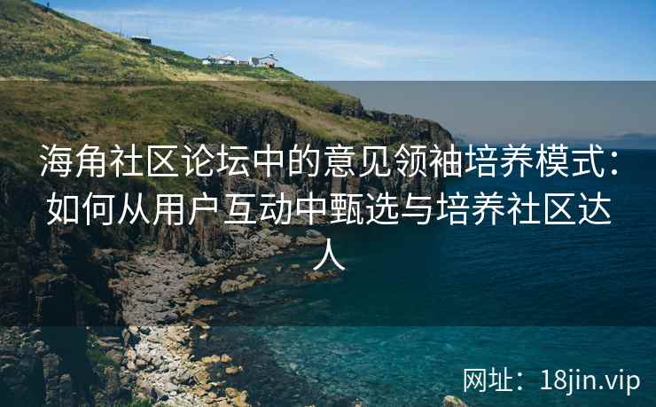 海角社区论坛中的意见领袖培养模式：如何从用户互动中甄选与培养社区达人