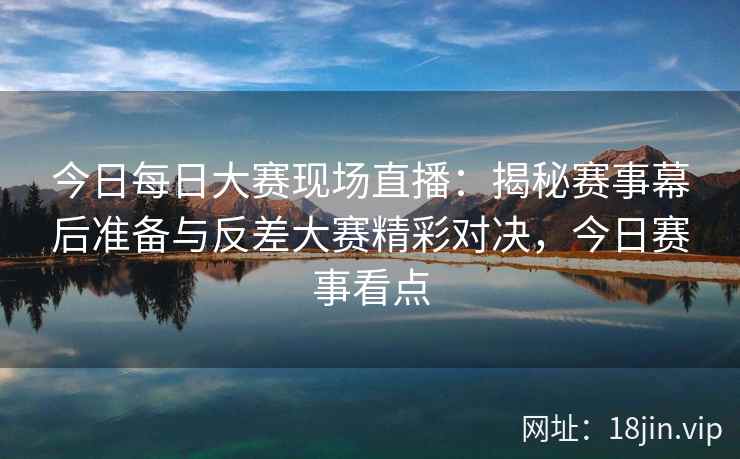 今日每日大赛现场直播：揭秘赛事幕后准备与反差大赛精彩对决，今日赛事看点