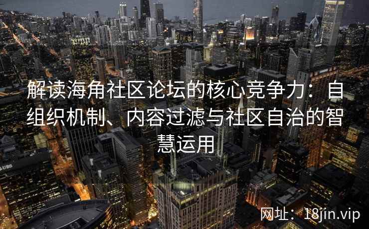 解读海角社区论坛的核心竞争力：自组织机制、内容过滤与社区自治的智慧运用