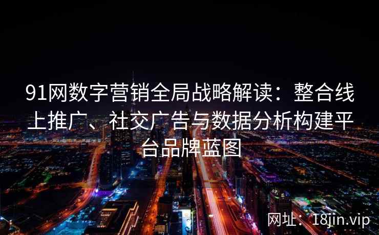 91网数字营销全局战略解读：整合线上推广、社交广告与数据分析构建平台品牌蓝图