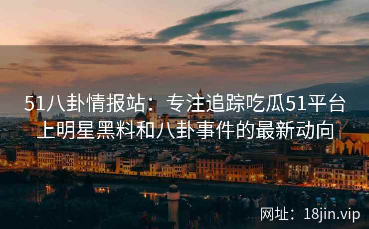 51八卦情报站：专注追踪吃瓜51平台上明星黑料和八卦事件的最新动向