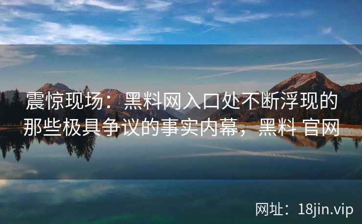 震惊现场：黑料网入口处不断浮现的那些极具争议的事实内幕，黑料 官网