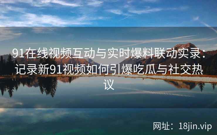 91在线视频互动与实时爆料联动实录：记录新91视频如何引爆吃瓜与社交热议