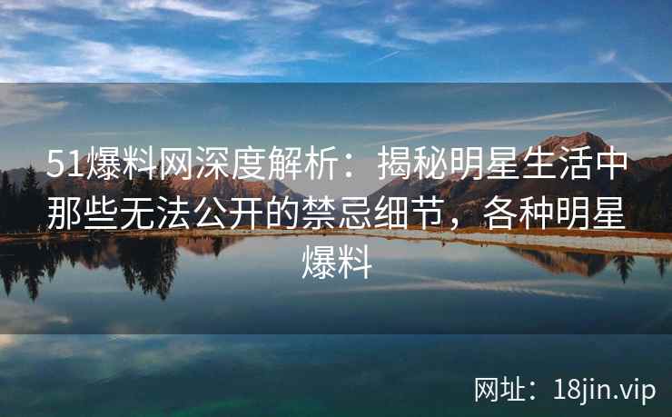 51爆料网深度解析：揭秘明星生活中那些无法公开的禁忌细节，各种明星爆料