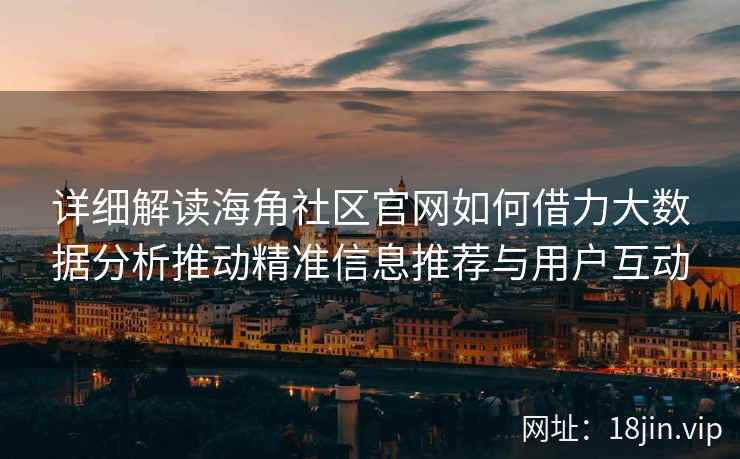 详细解读海角社区官网如何借力大数据分析推动精准信息推荐与用户互动