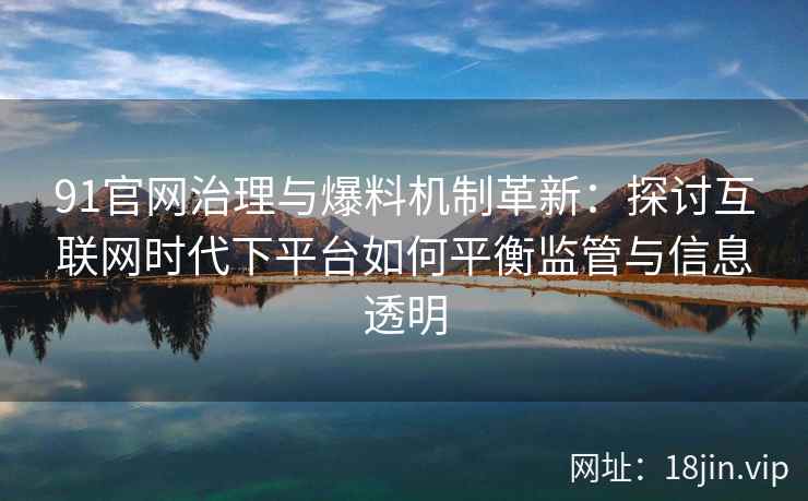 91官网治理与爆料机制革新：探讨互联网时代下平台如何平衡监管与信息透明