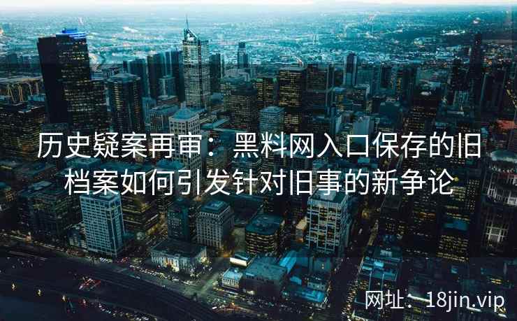 历史疑案再审：黑料网入口保存的旧档案如何引发针对旧事的新争论