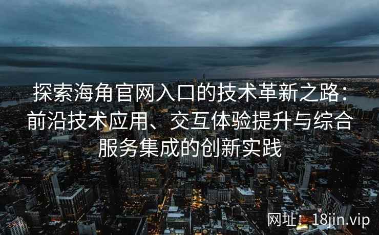 探索海角官网入口的技术革新之路：前沿技术应用、交互体验提升与综合服务集成的创新实践