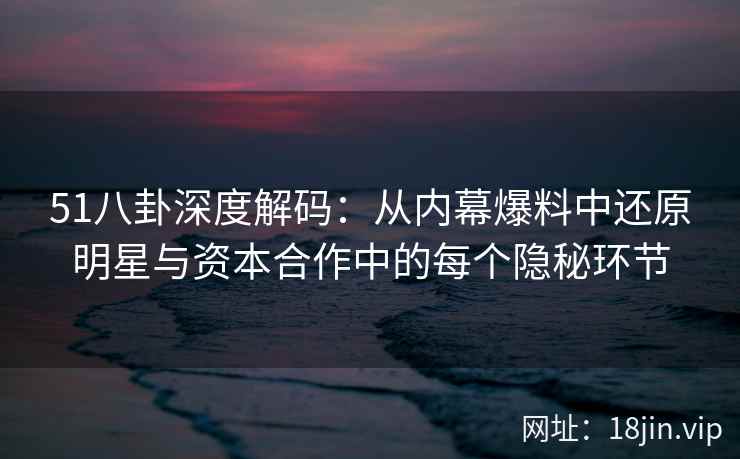 51八卦深度解码：从内幕爆料中还原明星与资本合作中的每个隐秘环节