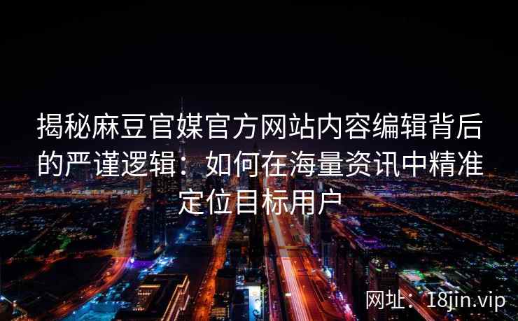 揭秘麻豆官媒官方网站内容编辑背后的严谨逻辑：如何在海量资讯中精准定位目标用户