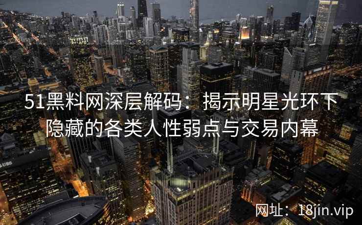 51黑料网深层解码：揭示明星光环下隐藏的各类人性弱点与交易内幕